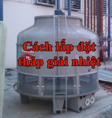 [Hướng Dẫn] cách lắp đặt tháp giải nhiệt chi tiết từ A - Z